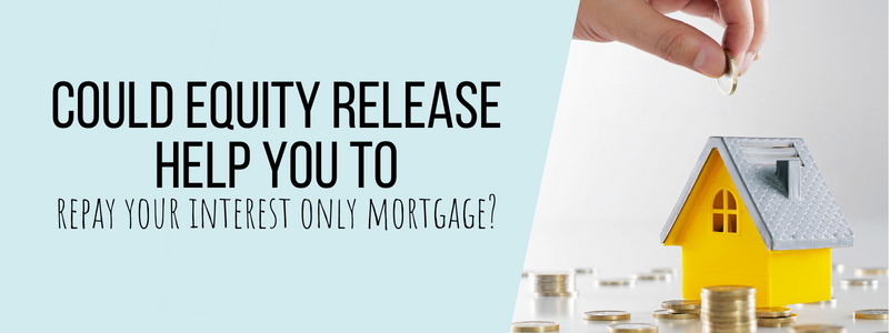 Equity Release help you repay your interest-only mortgage